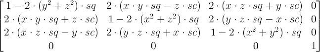 \begin{bmatrix} 1 - 2 \cdot (y^2 + z^2) \cdot sq & 2 \cdot (x \cdot y \cdot sq - z \cdot sc) & 2 \cdot (x \cdot z \cdot sq + y \cdot sc) & 0 \\ 2 \cdot (x \cdot y \cdot sq + z \cdot sc) & 1 - 2 \cdot (x^2 + z^2) \cdot sq & 2 \cdot (y \cdot z \cdot sq - x \cdot sc) & 0 \\ 2 \cdot (x \cdot z \cdot sq - y \cdot sc) & 2 \cdot (y \cdot z \cdot sq + x \cdot sc) & 1 - 2 \cdot (x^2 + y^2) \cdot sq & 0 \\ 0 & 0 & 0 & 1 \end{bmatrix}